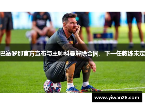 巴塞罗那官方宣布与主帅科曼解除合同，下一任教练未定