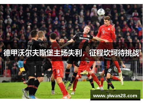 德甲沃尔夫斯堡主场失利，征程坎坷待挑战