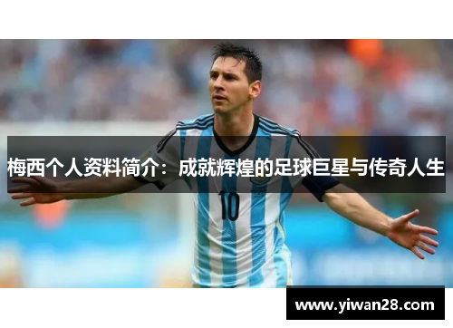 梅西个人资料简介：成就辉煌的足球巨星与传奇人生