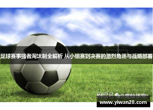 足球赛事强者淘汰制全解析 从小组赛到决赛的激烈角逐与战略部署