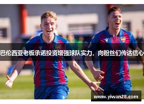 巴伦西亚老板承诺投资增强球队实力，向粉丝们传达信心