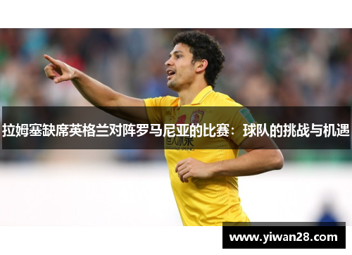 拉姆塞缺席英格兰对阵罗马尼亚的比赛：球队的挑战与机遇