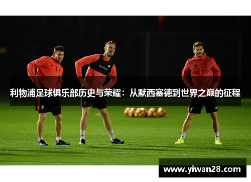 利物浦足球俱乐部历史与荣耀：从默西塞德到世界之巅的征程