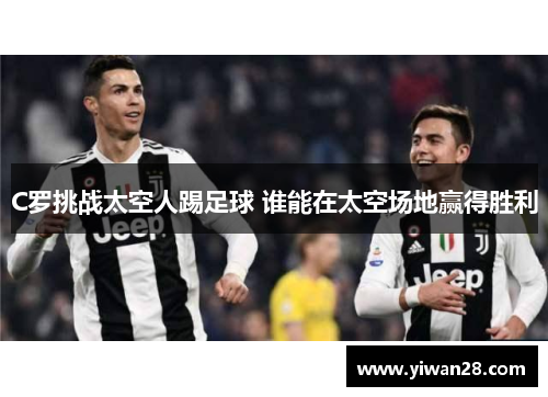 C罗挑战太空人踢足球 谁能在太空场地赢得胜利
