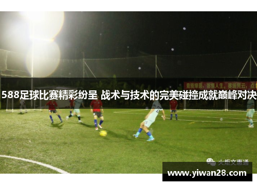 588足球比赛精彩纷呈 战术与技术的完美碰撞成就巅峰对决