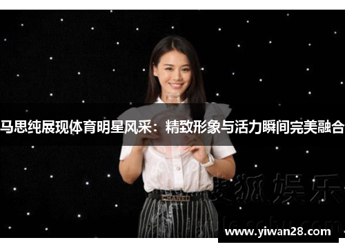 马思纯展现体育明星风采：精致形象与活力瞬间完美融合