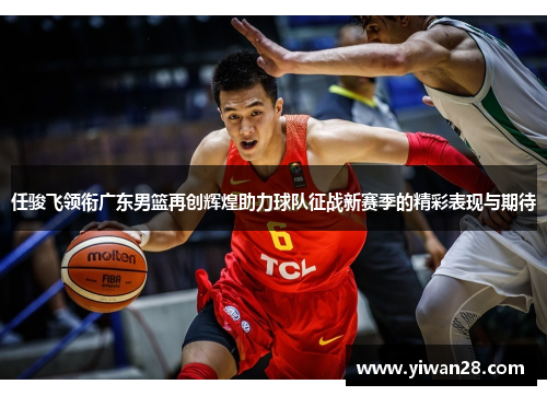 任骏飞领衔广东男篮再创辉煌助力球队征战新赛季的精彩表现与期待