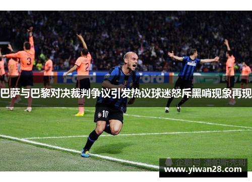 巴萨与巴黎对决裁判争议引发热议球迷怒斥黑哨现象再现