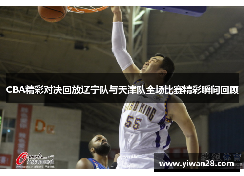 CBA精彩对决回放辽宁队与天津队全场比赛精彩瞬间回顾