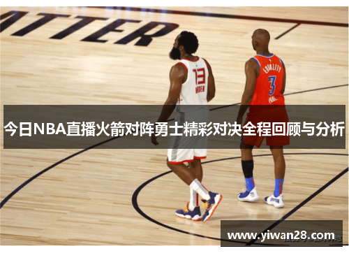 今日NBA直播火箭对阵勇士精彩对决全程回顾与分析